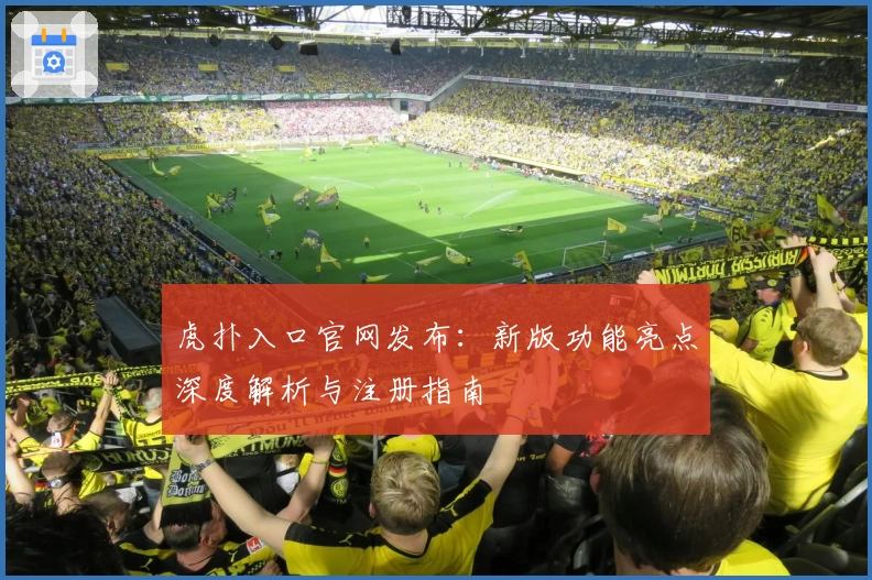 虎扑入口官网发布：新版功能亮点深度解析与注册指南
