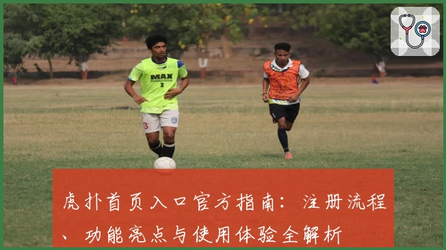 虎扑首页入口官方指南：注册流程、功能亮点与使用体验全解析