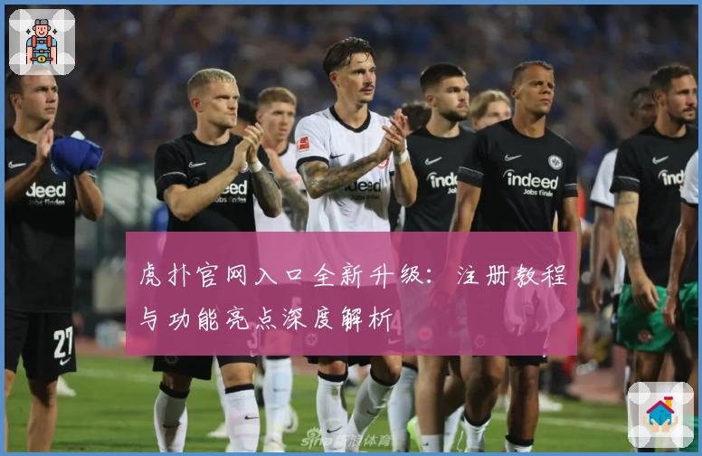 虎扑官网入口全新升级：注册教程与功能亮点深度解析