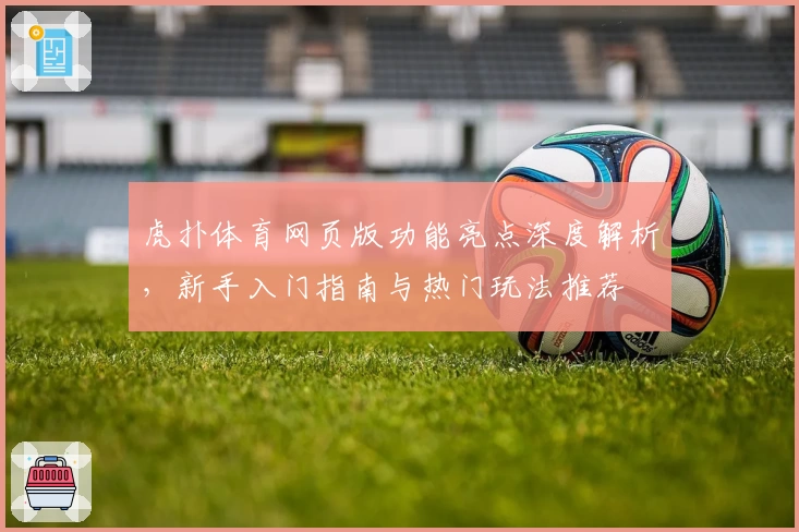 虎扑体育网页版功能亮点深度解析,新手入门指南与热门玩法推荐