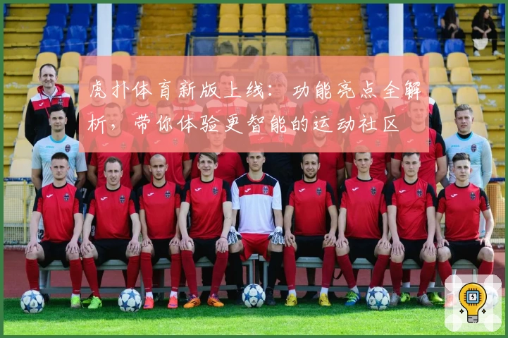虎扑体育新版上线:功能亮点全解析,带你体验更智能的运动社区
