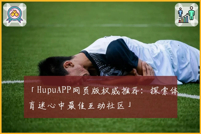 「HupuAPP网页版权威推荐:探索体育迷心中最佳互动社区」