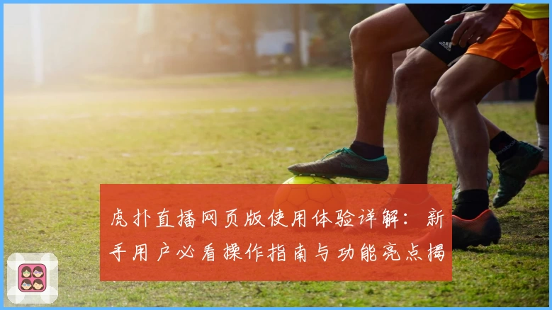 虎扑直播网页版使用体验详解:新手用户必看操作指南与功能亮点揭秘
