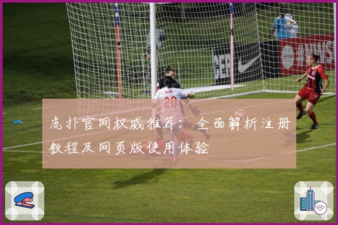 虎扑官网权威推荐：全面解析注册教程及网页版使用体验