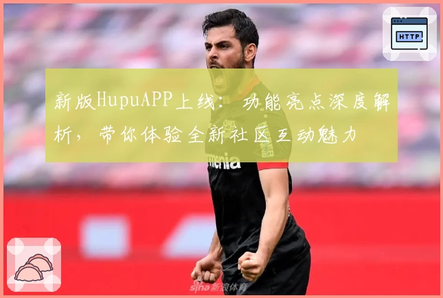 新版HupuAPP上线：功能亮点深度解析，带你体验全新社区互动魅力