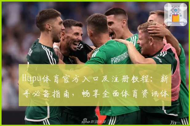 Hupu体育官方入口及注册教程：新手必备指南，畅享全面体育资讯体验