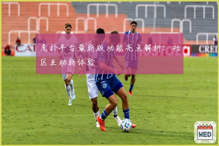 虎扑平台最新版功能亮点解析:社区互动新体验