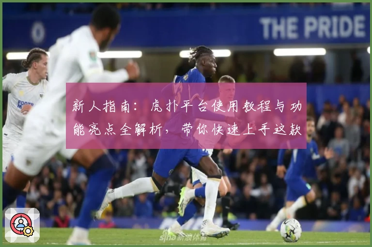 新人指南:虎扑平台使用教程与功能亮点全解析,带你快速上手这款热门社区