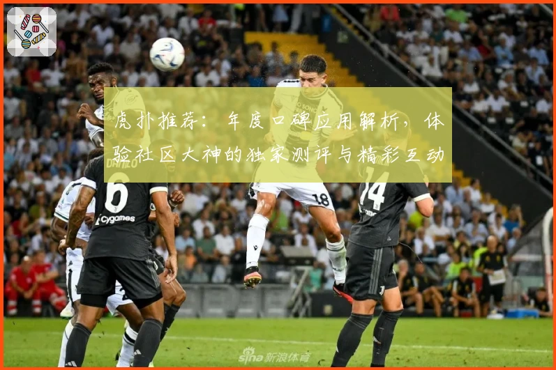 虎扑推荐:年度口碑应用解析,体验社区大神的独家测评与精彩互动