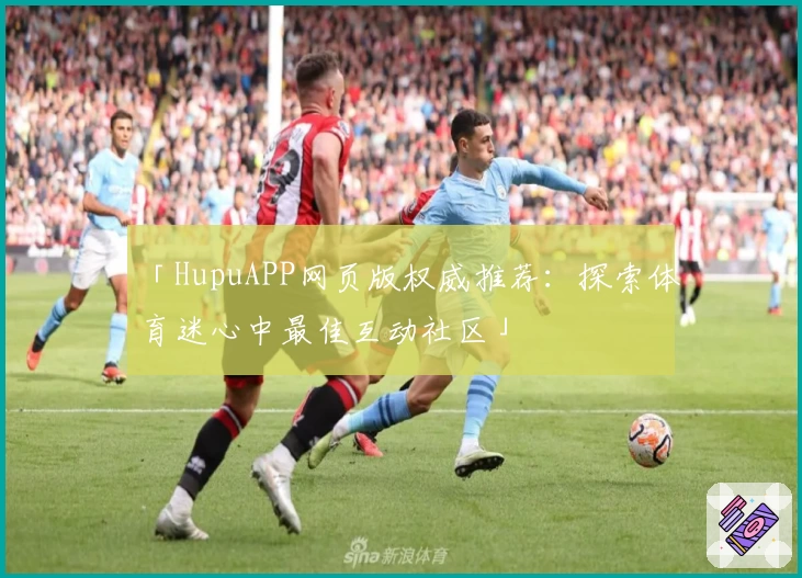 「HupuAPP网页版权威推荐：探索体育迷心中最佳互动社区」