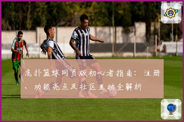 虎扑篮球网页版初心者指南：注册、功能亮点及社区互动全解析