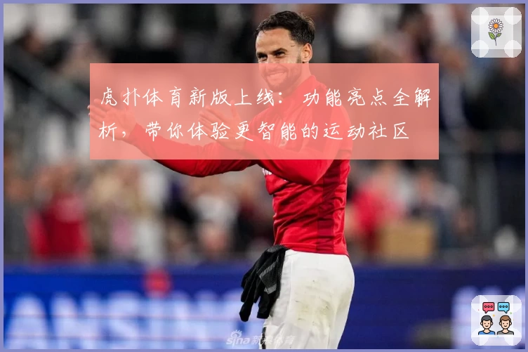 虎扑体育新版上线：功能亮点全解析，带你体验更智能的运动社区