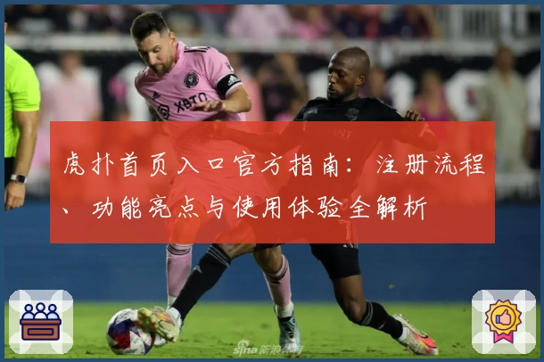 虎扑首页入口官方指南：注册流程、功能亮点与使用体验全解析