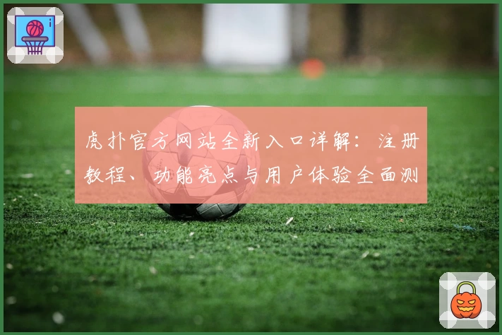 虎扑官方网站全新入口详解：注册教程、功能亮点与用户体验全面测评