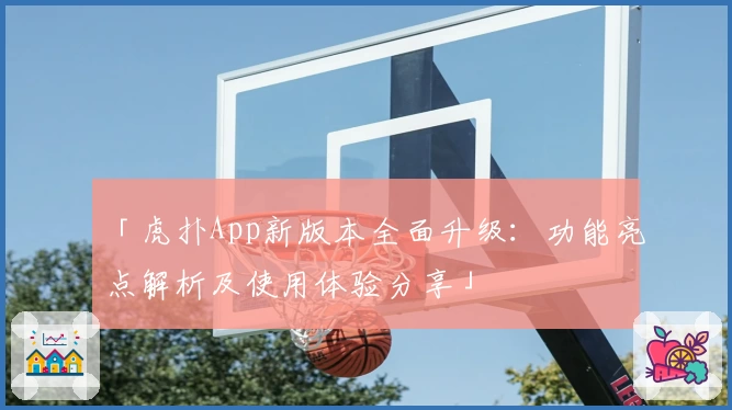 「虎扑App新版本全面升级：功能亮点解析及使用体验分享」
