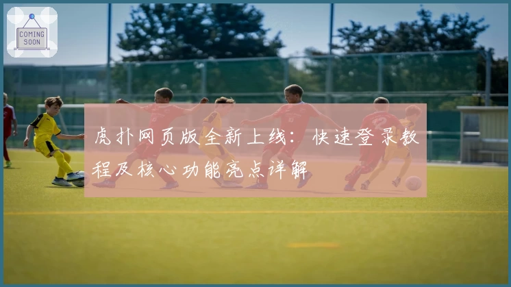 虎扑网页版全新上线:快速登录教程及核心功能亮点详解