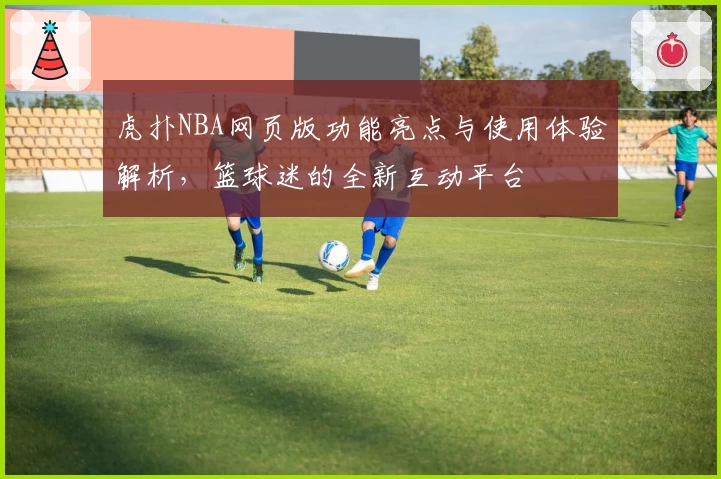 虎扑NBA网页版功能亮点与使用体验解析，篮球迷的全新互动平台