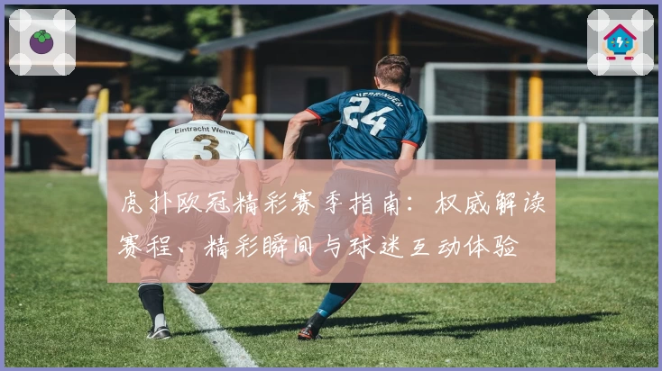 虎扑欧冠精彩赛季指南:权威解读赛程、精彩瞬间与球迷互动体验