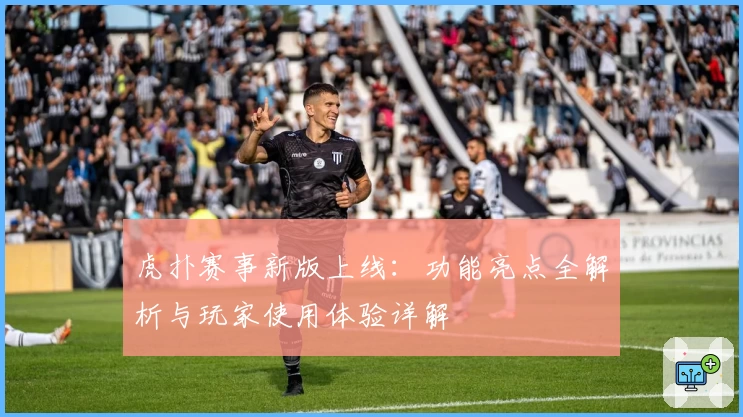 虎扑赛事新版上线：功能亮点全解析与玩家使用体验详解