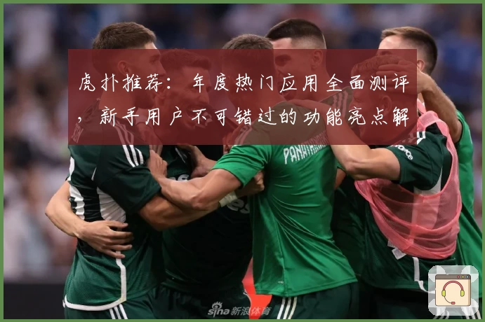 虎扑推荐:年度热门应用全面测评,新手用户不可错过的功能亮点解析