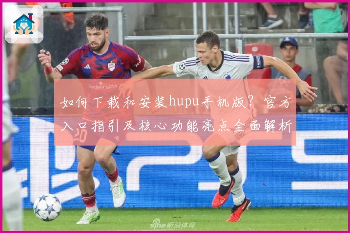 如何下载和安装hupu手机版?官方入口指引及核心功能亮点全面解析