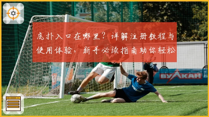 虎扑入口在哪里？详解注册教程与使用体验，新手必读指南助你轻松上手