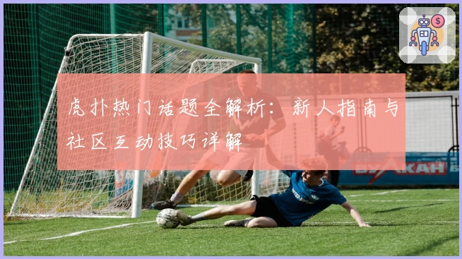 虎扑热门话题全解析：新人指南与社区互动技巧详解