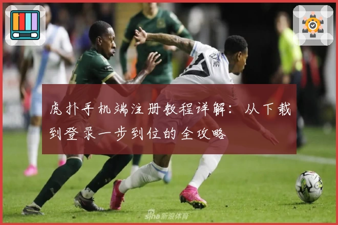 虎扑手机端注册教程详解：从下载到登录一步到位的全攻略