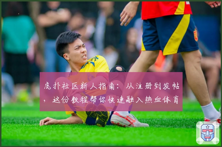 虎扑社区新人指南：从注册到发帖，这份教程帮你快速融入热血体育交流平台