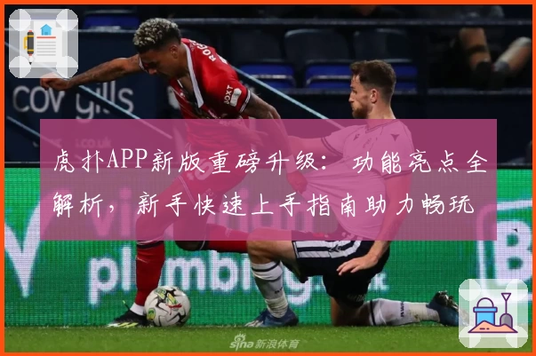 虎扑APP新版重磅升级:功能亮点全解析,新手快速上手指南助力畅玩