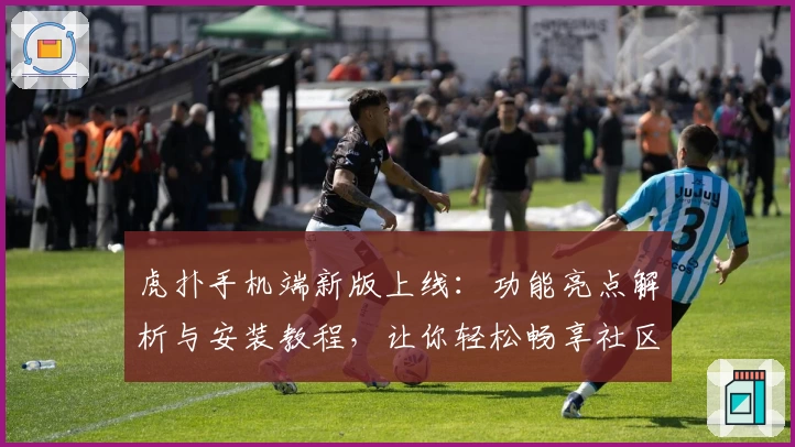 虎扑手机端新版上线：功能亮点解析与安装教程，让你轻松畅享社区互动