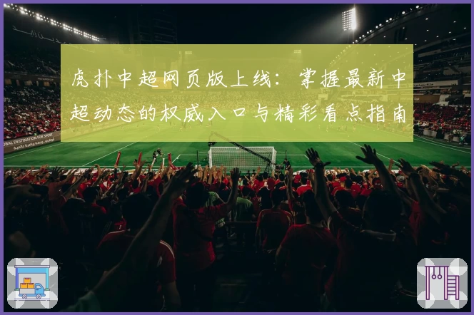 虎扑中超网页版上线：掌握最新中超动态的权威入口与精彩看点指南