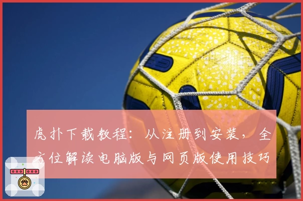 虎扑下载教程：从注册到安装，全方位解读电脑版与网页版使用技巧