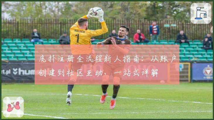 虎扑注册全流程新人指南：从账户创建到社区互动，一站式详解
