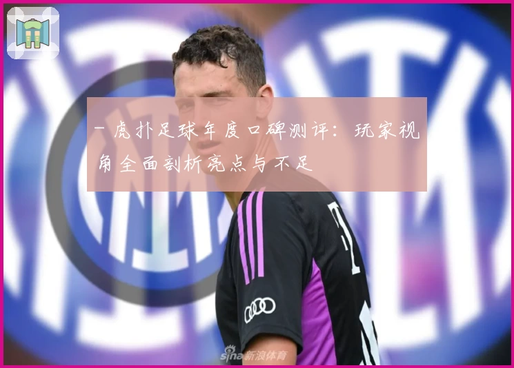 - 虎扑足球年度口碑测评:玩家视角全面剖析亮点与不足