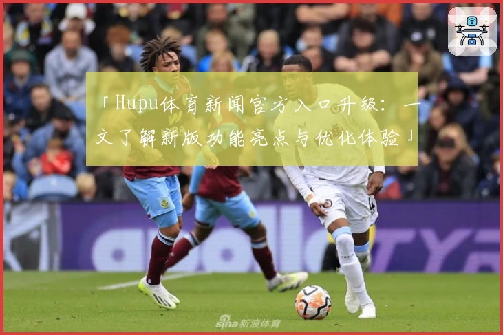 「Hupu体育新闻官方入口升级：一文了解新版功能亮点与优化体验」