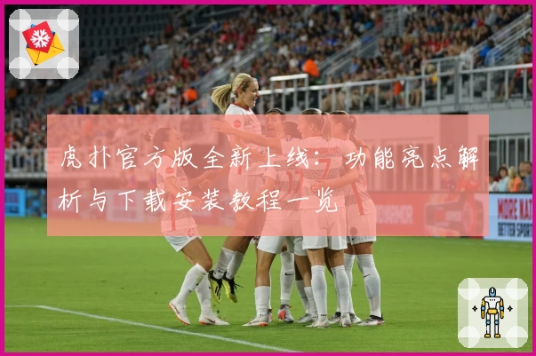 虎扑官方版全新上线：功能亮点解析与下载安装教程一览