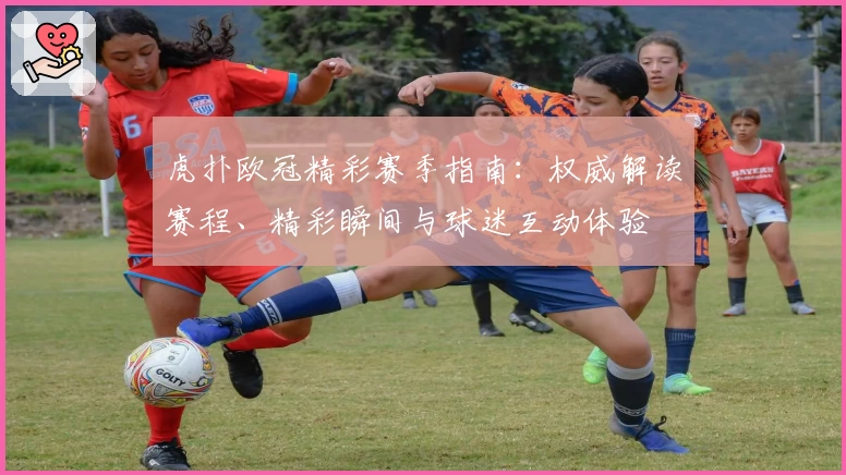虎扑欧冠精彩赛季指南：权威解读赛程、精彩瞬间与球迷互动体验