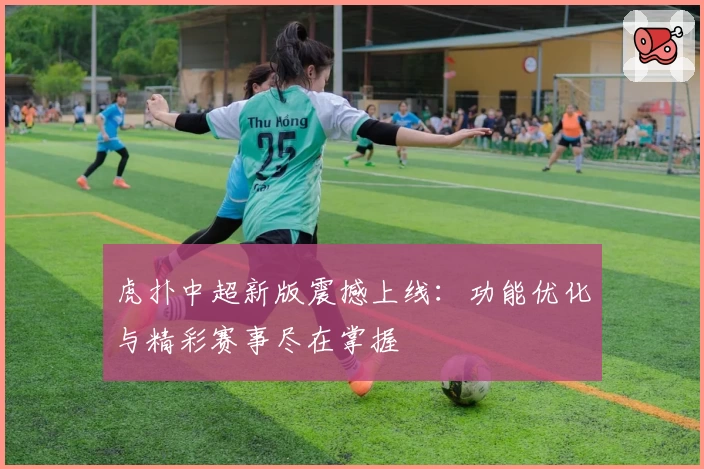 虎扑中超新版震撼上线：功能优化与精彩赛事尽在掌握