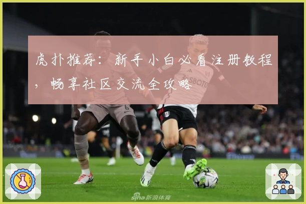 虎扑推荐：新手小白必看注册教程，畅享社区交流全攻略