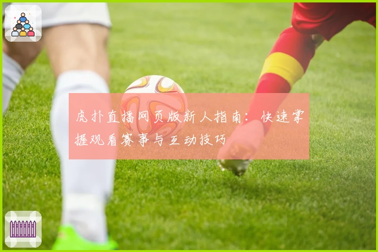 虎扑直播网页版新人指南：快速掌握观看赛事与互动技巧