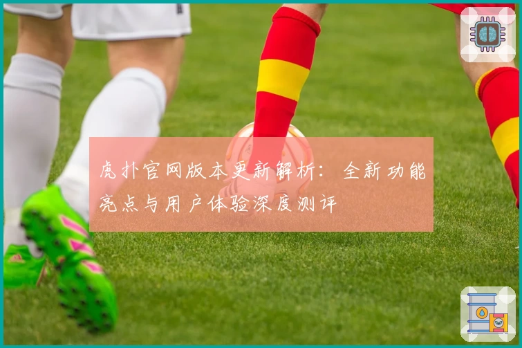 虎扑官网版本更新解析：全新功能亮点与用户体验深度测评