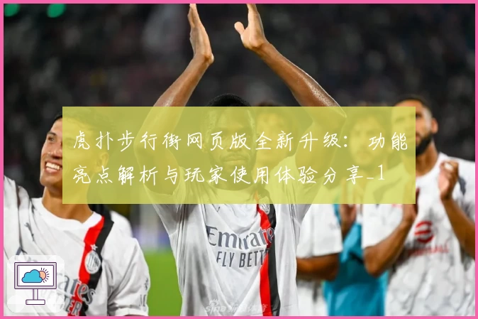 虎扑步行街网页版全新升级:功能亮点解析与玩家使用体验分享_1