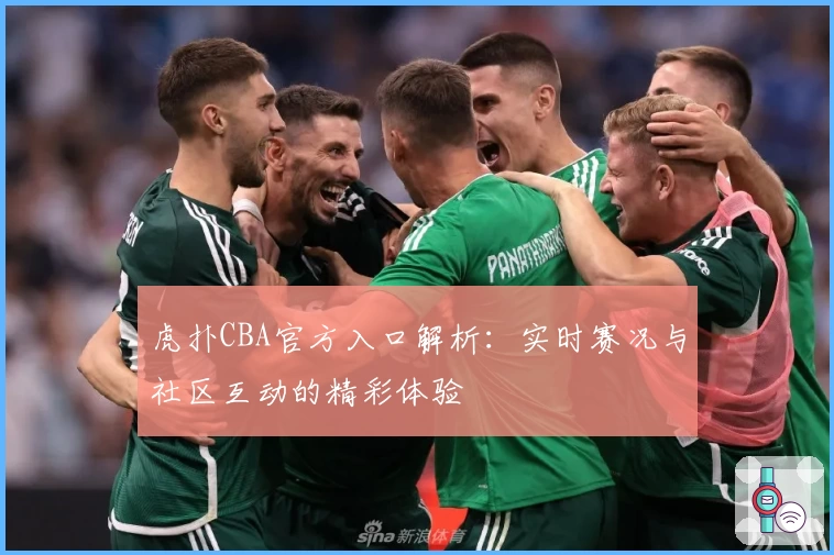 虎扑CBA官方入口解析:实时赛况与社区互动的精彩体验