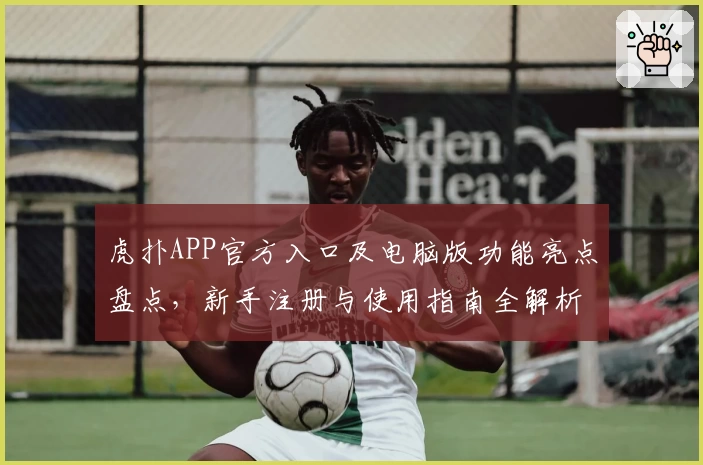 虎扑APP官方入口及电脑版功能亮点盘点，新手注册与使用指南全解析