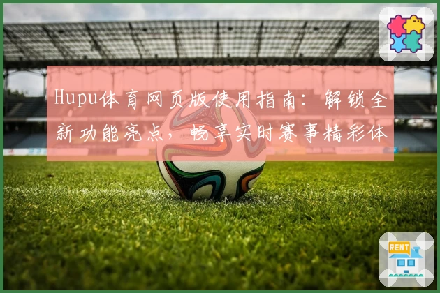 Hupu体育网页版使用指南:解锁全新功能亮点,畅享实时赛事精彩体验