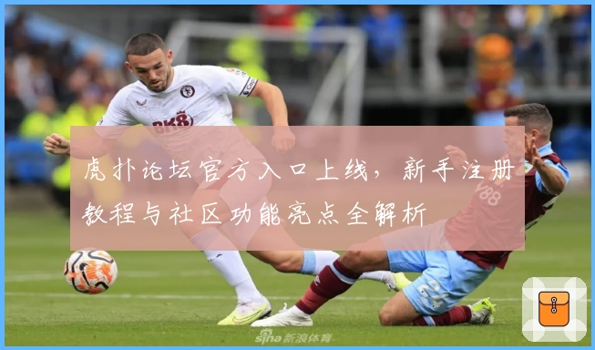 虎扑论坛官方入口上线，新手注册教程与社区功能亮点全解析