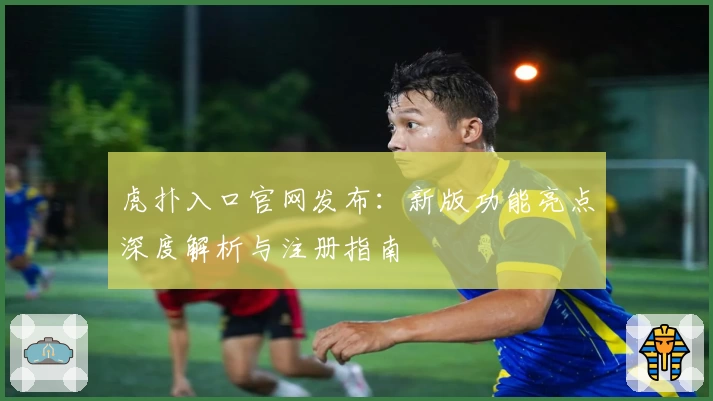 虎扑入口官网发布:新版功能亮点深度解析与注册指南