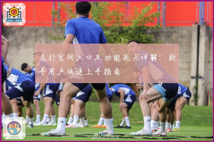 虎扑官网入口及功能亮点详解:新手用户快速上手指南