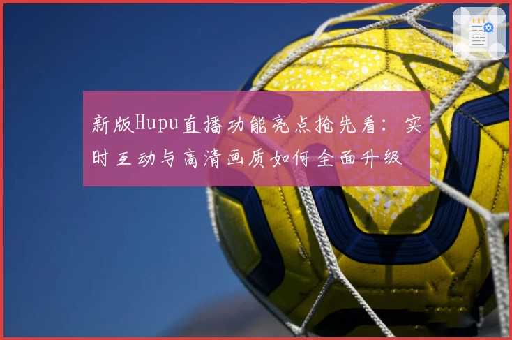 新版Hupu直播功能亮点抢先看：实时互动与高清画质如何全面升级